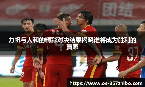 力帆与人和的精彩对决结果揭晓谁将成为胜利的赢家