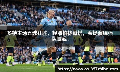 多特主场五球狂胜，轻取柏林赫塔，赛场演绎强队崛起！