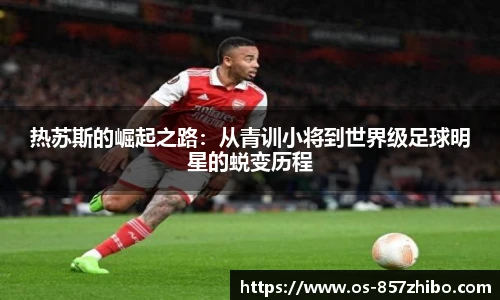 热苏斯的崛起之路：从青训小将到世界级足球明星的蜕变历程