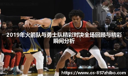 2019年火箭队与勇士队精彩对决全场回顾与精彩瞬间分析