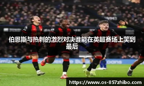 伯恩斯与热刺的激烈对决谁能在英超赛场上笑到最后