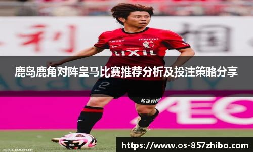 鹿岛鹿角对阵皇马比赛推荐分析及投注策略分享
